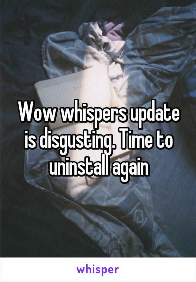 Wow whispers update is disgusting. Time to uninstall again