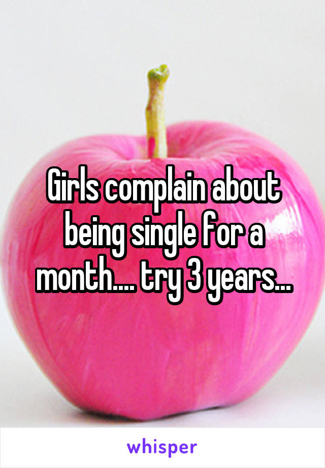 Girls complain about being single for a month.... try 3 years...