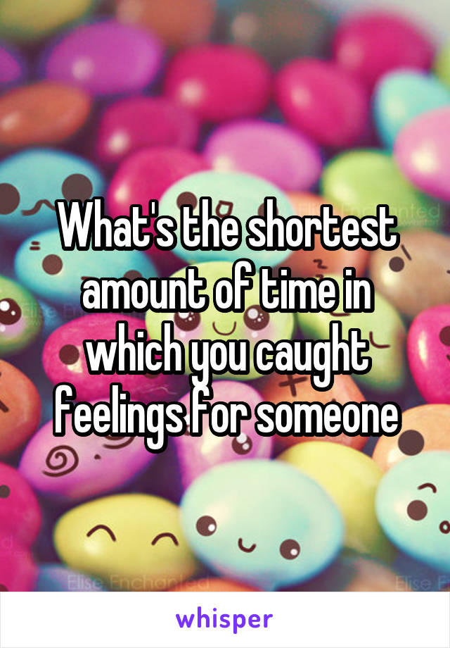 What's the shortest amount of time in which you caught feelings for someone