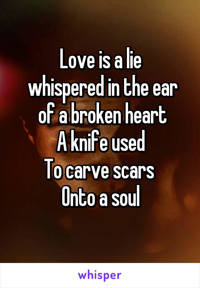 Love is a lie
 whispered in the ear
 of a broken heart
A knife used
To carve scars 
Onto a soul
 
