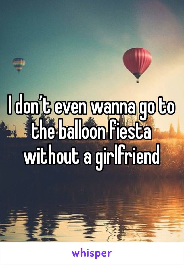 I don’t even wanna go to the balloon fiesta without a girlfriend 