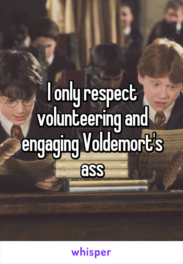 I only respect volunteering and engaging Voldemort's ass