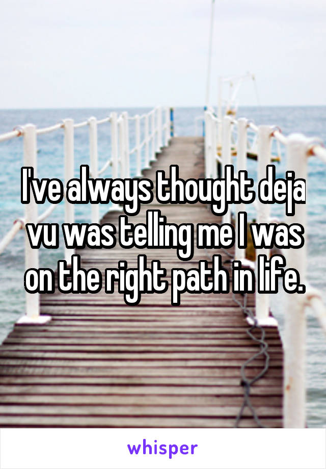 I've always thought deja vu was telling me I was on the right path in life.