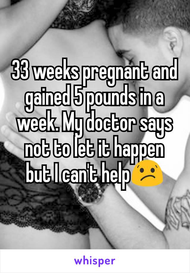 33 weeks pregnant and gained 5 pounds in a week. My doctor says not to let it happen but I can't help😕