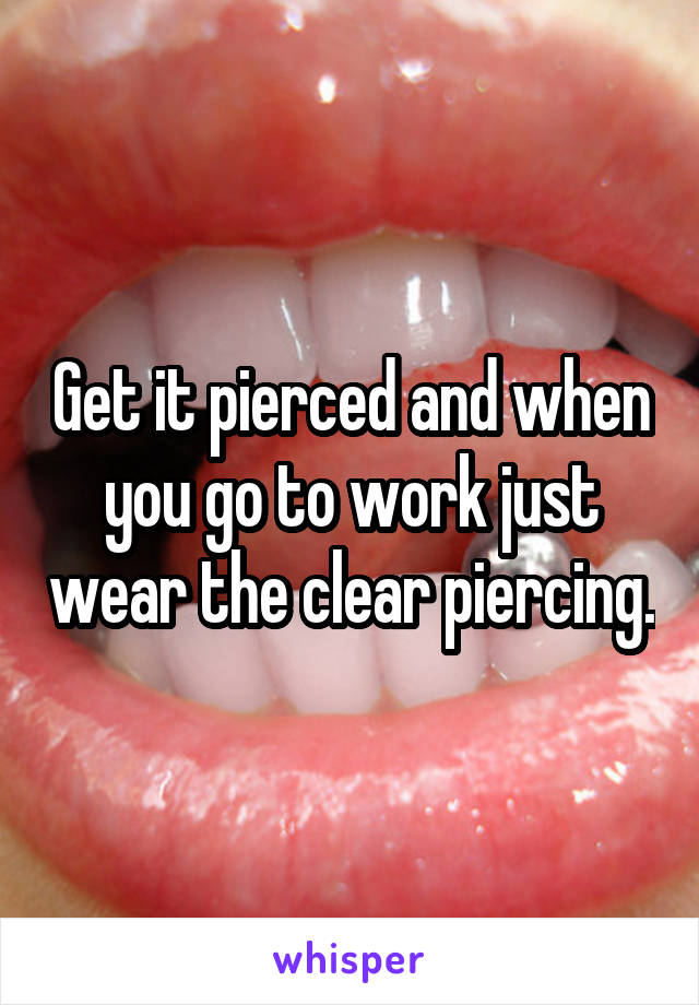 Get it pierced and when you go to work just wear the clear piercing.