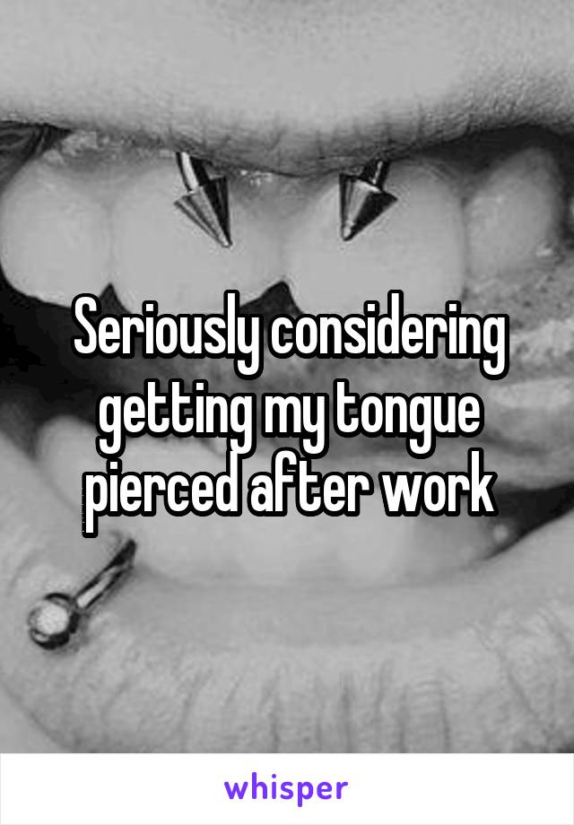 Seriously considering getting my tongue pierced after work