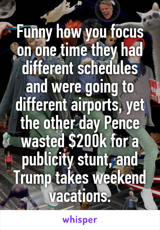 Funny how you focus on one time they had different schedules and were going to different airports, yet the other day Pence wasted $200k for a publicity stunt, and Trump takes weekend vacations.