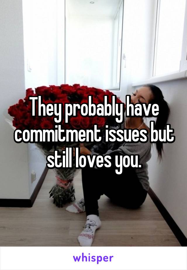 They probably have commitment issues but still loves you.