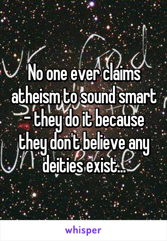 No one ever claims atheism to sound smart - they do it because they don't believe any deities exist...