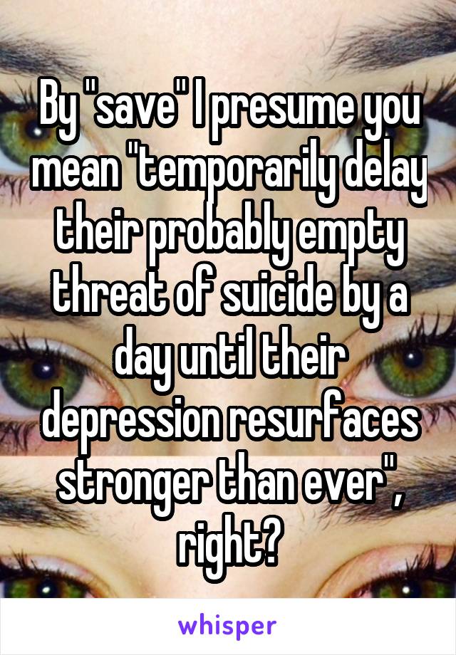 By "save" I presume you mean "temporarily delay their probably empty threat of suicide by a day until their depression resurfaces stronger than ever", right?