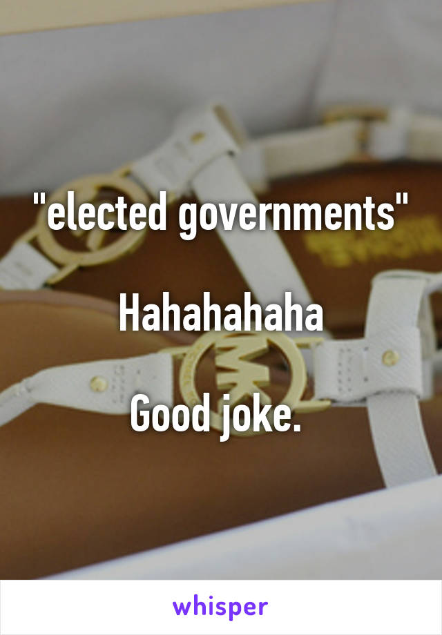 "elected governments"

Hahahahaha

Good joke. 