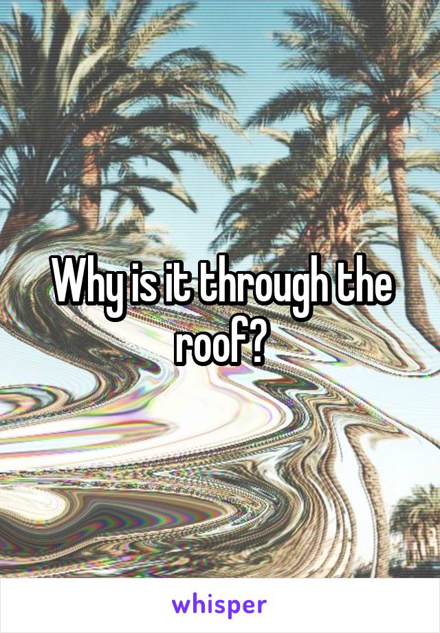 Why is it through the roof?