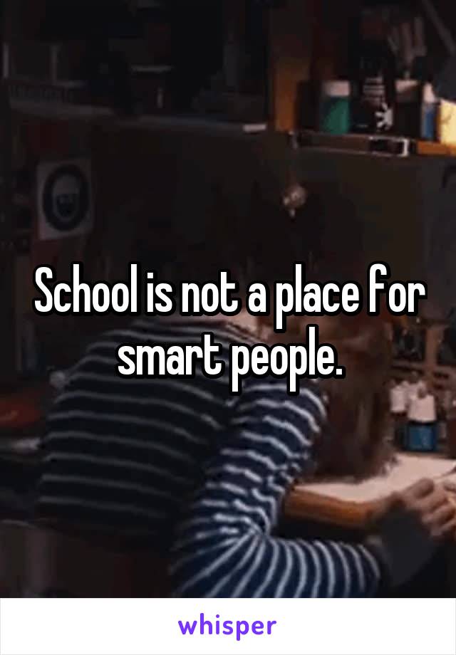 School is not a place for smart people.