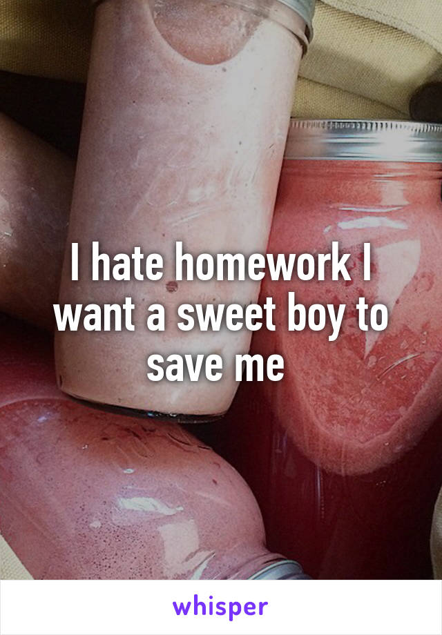 I hate homework I want a sweet boy to save me 