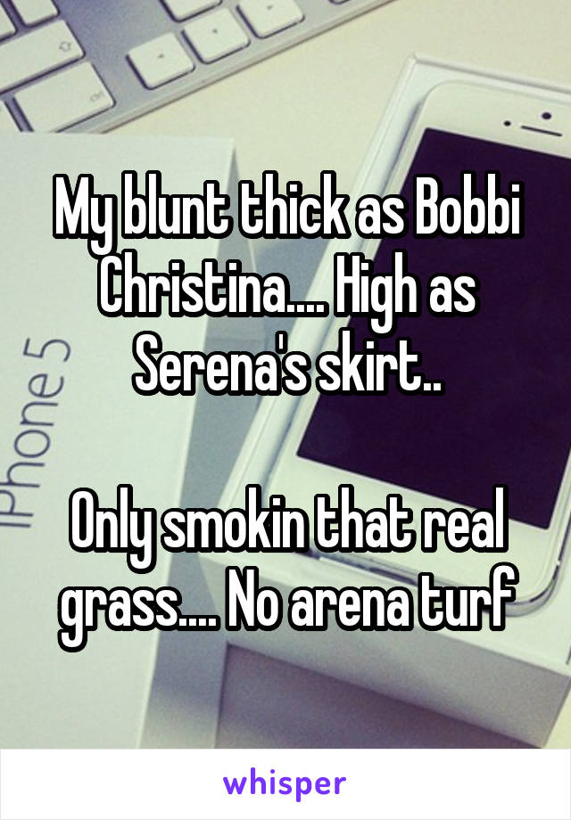 My blunt thick as Bobbi Christina.... High as Serena's skirt..

Only smokin that real grass.... No arena turf
