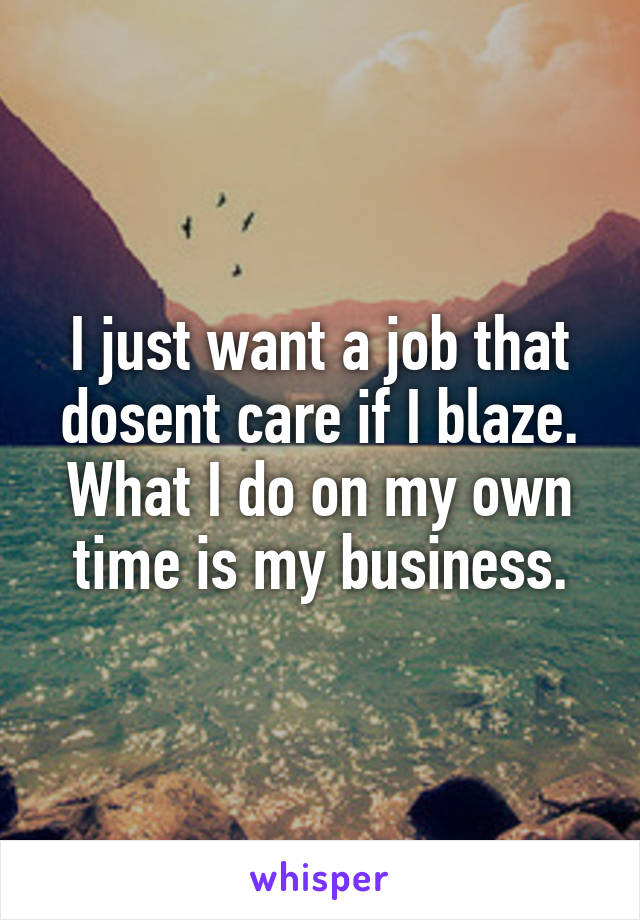 I just want a job that dosent care if I blaze.
What I do on my own time is my business.