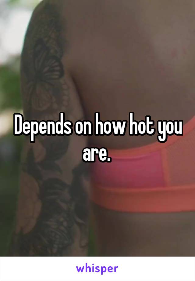 Depends on how hot you are. 