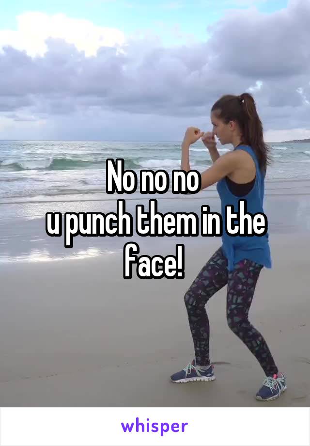 No no no 
u punch them in the face! 