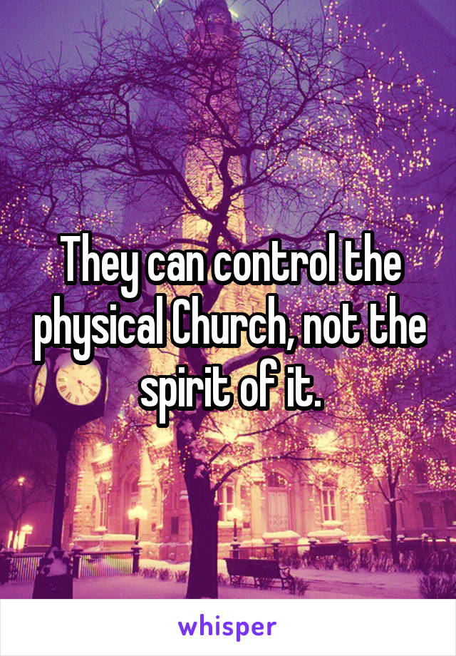 They can control the physical Church, not the spirit of it.