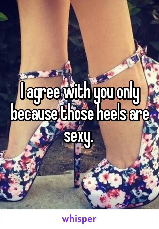 I agree with you only because those heels are sexy. 