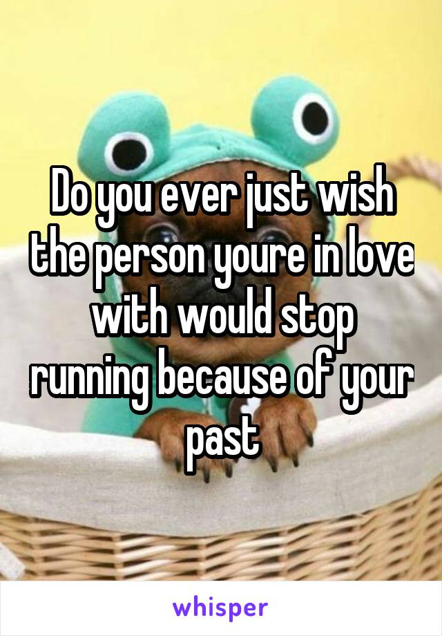 Do you ever just wish the person youre in love with would stop running because of your past