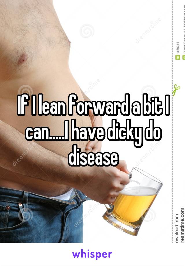 If I lean forward a bit I can.....I have dicky do disease
