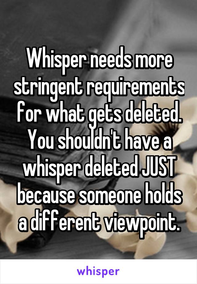 Whisper needs more stringent requirements for what gets deleted.
You shouldn't have a whisper deleted JUST because someone holds a different viewpoint.