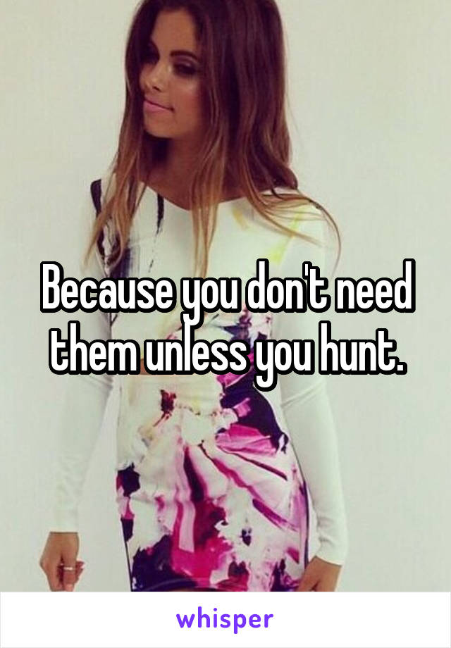 Because you don't need them unless you hunt.