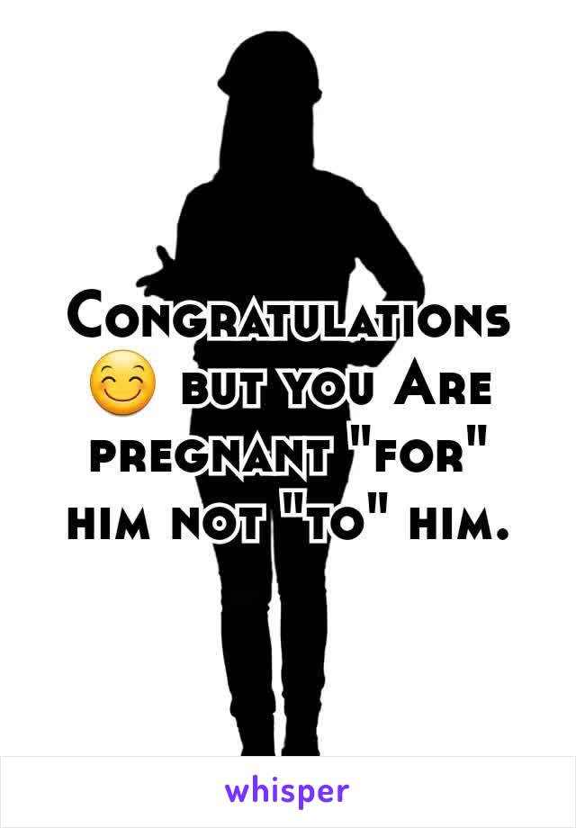 Congratulations😊 but you Are pregnant "for" him not "to" him.