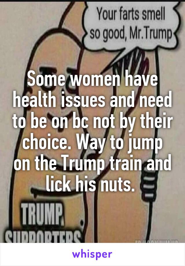 Some women have health issues and need to be on bc not by their choice. Way to jump on the Trump train and lick his nuts. 