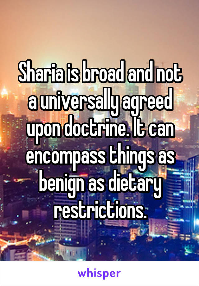 Sharia is broad and not a universally agreed upon doctrine. It can encompass things as benign as dietary restrictions.