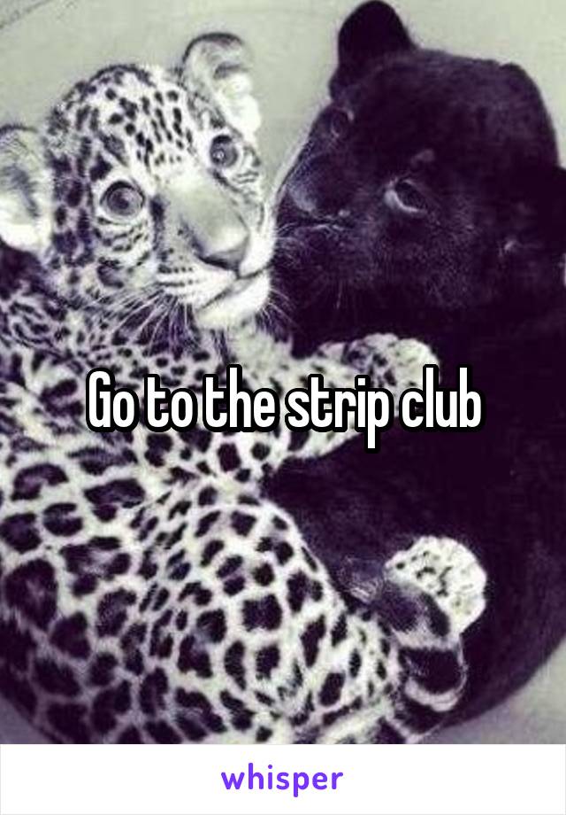 Go to the strip club