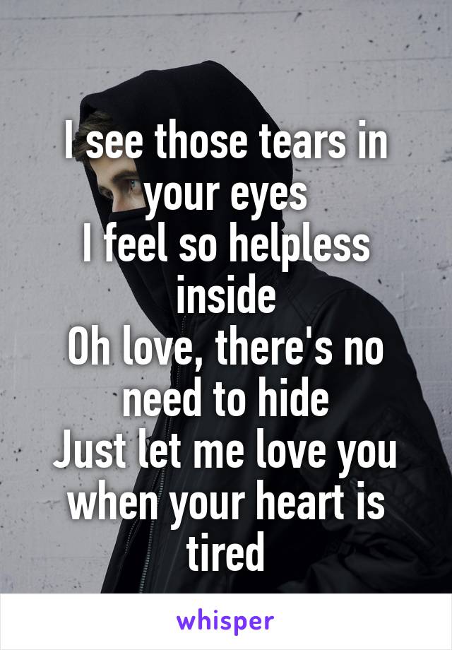 
I see those tears in your eyes
I feel so helpless inside
Oh love, there's no need to hide
Just let me love you when your heart is tired