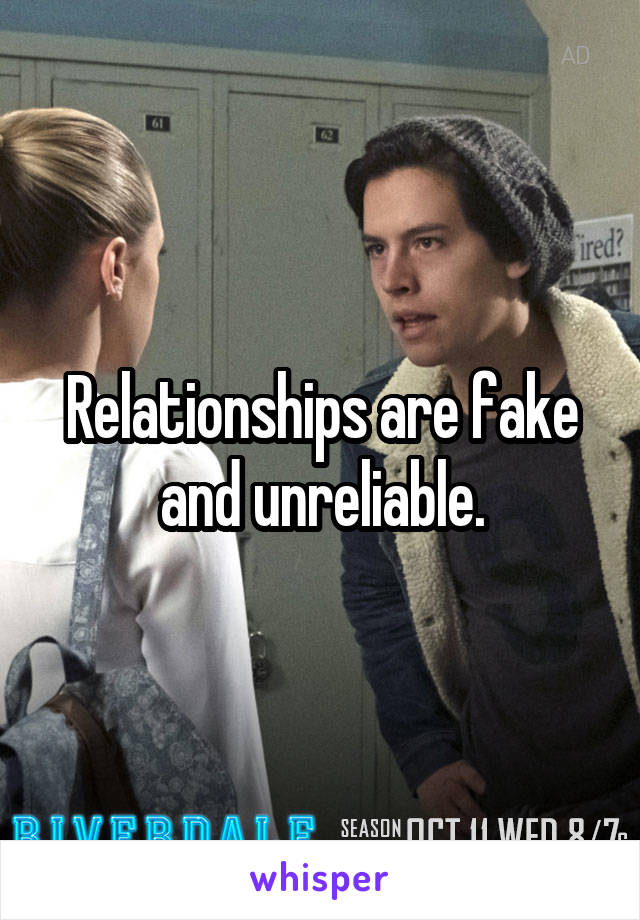 Relationships are fake and unreliable.
