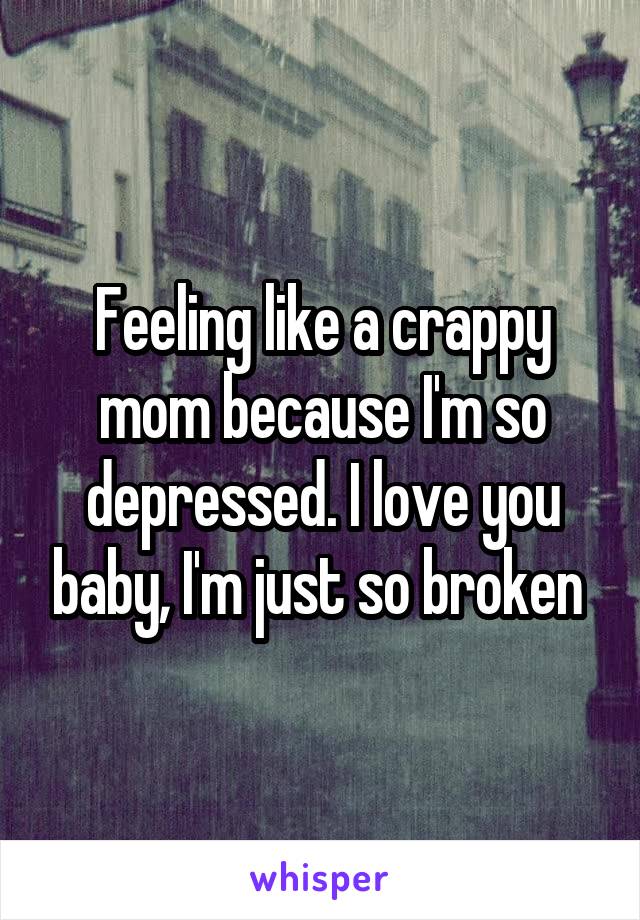 Feeling like a crappy mom because I'm so depressed. I love you baby, I'm just so broken 