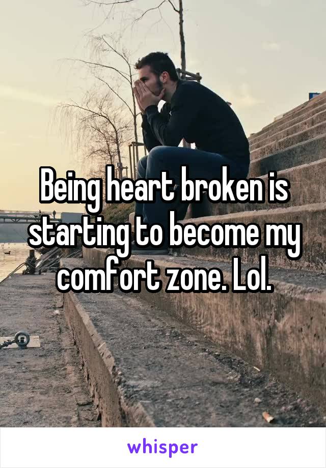 Being heart broken is starting to become my comfort zone. Lol.