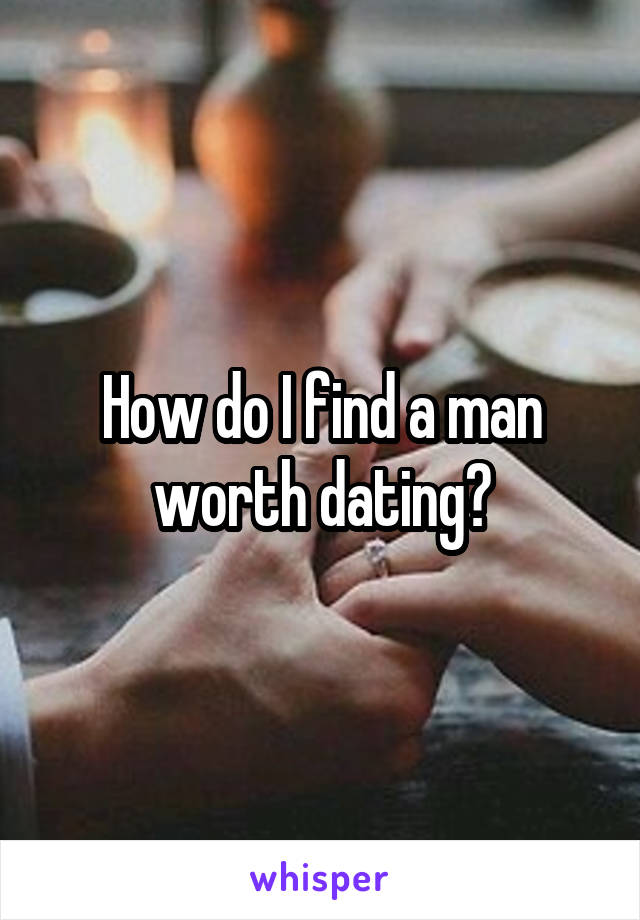 How do I find a man worth dating?