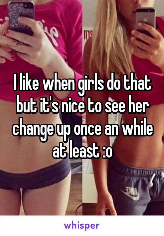 I like when girls do that but it's nice to see her change up once an while at least :o