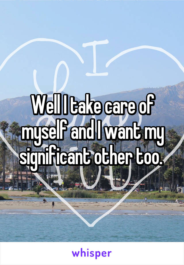 Well I take care of myself and I want my significant other too. 