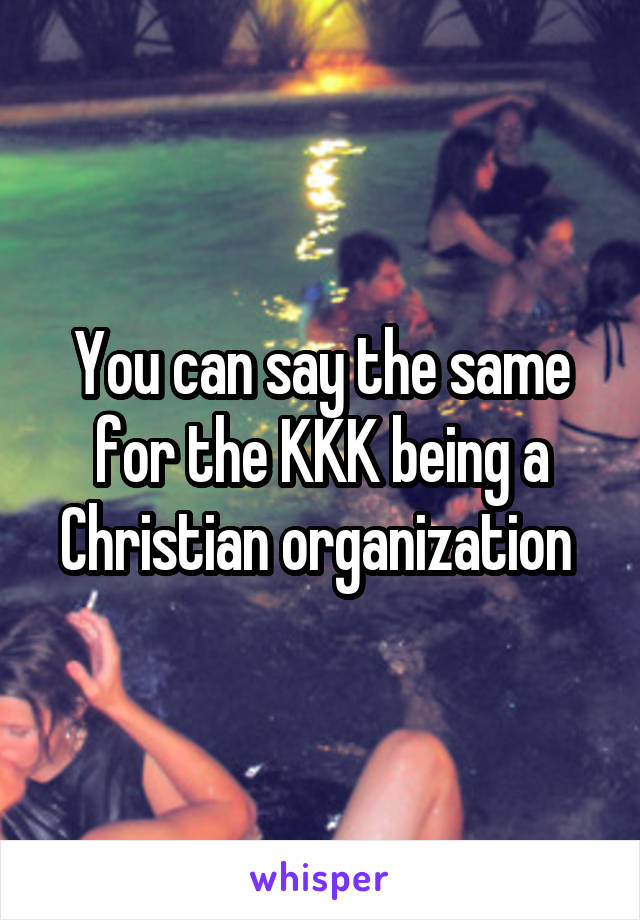You can say the same for the KKK being a Christian organization 