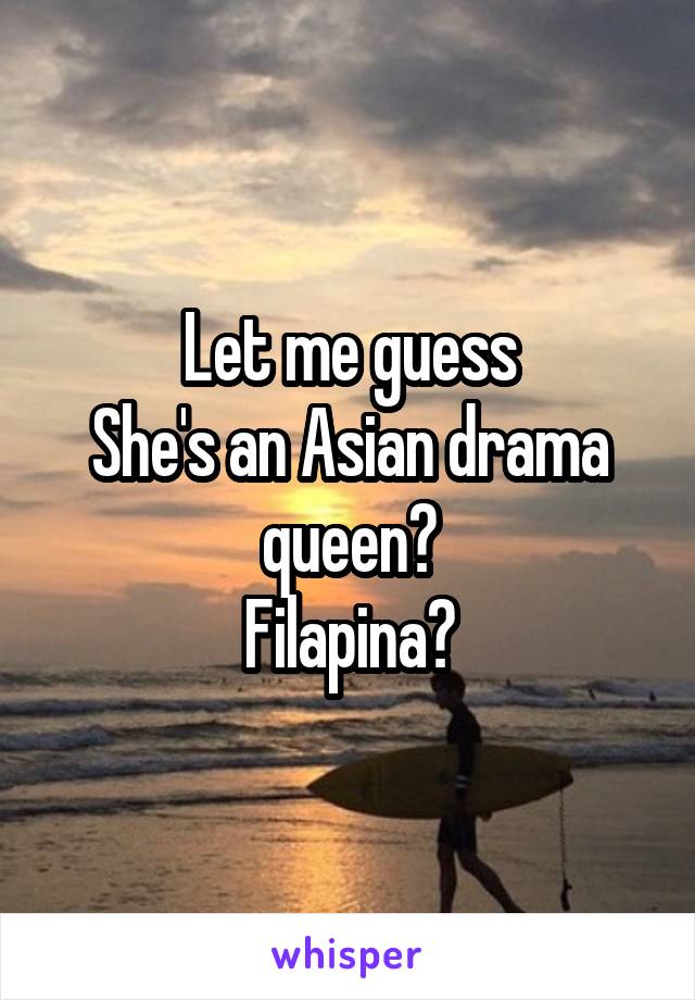 Let me guess
She's an Asian drama queen?
Filapina?