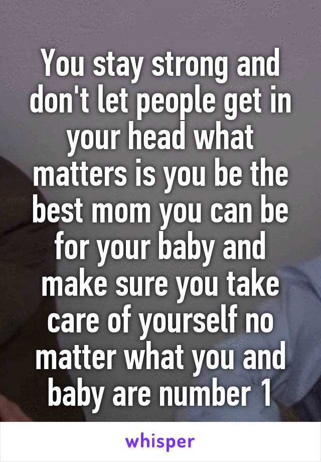 You stay strong and don't let people get in your head what matters is you be the best mom you can be for your baby and make sure you take care of yourself no matter what you and baby are number 1