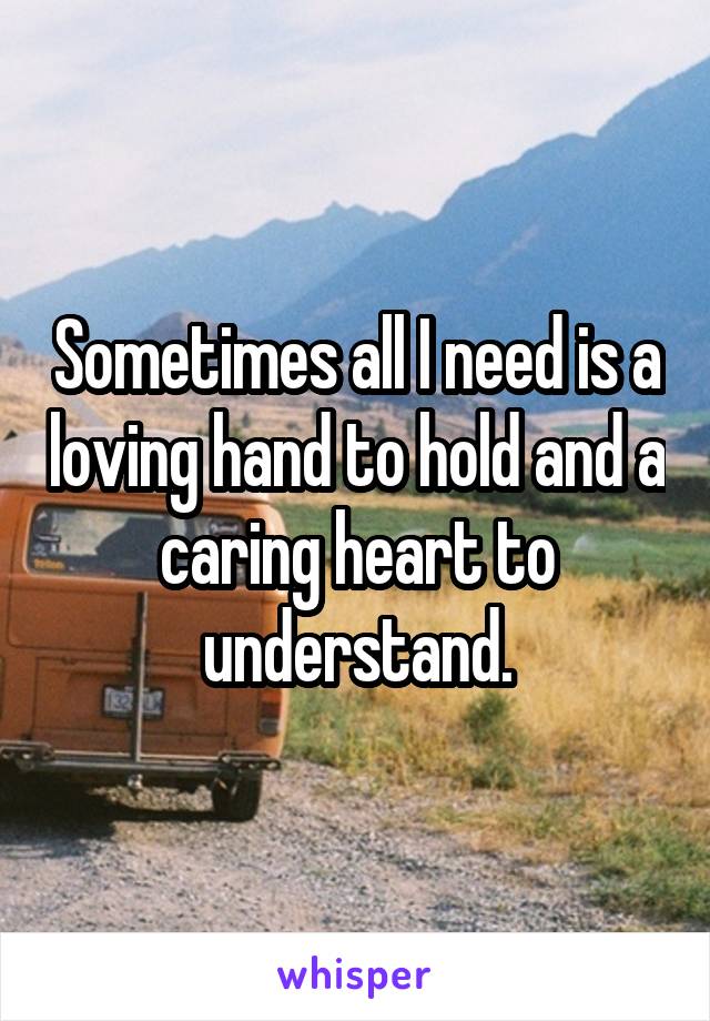 Sometimes all I need is a loving hand to hold and a caring heart to understand.