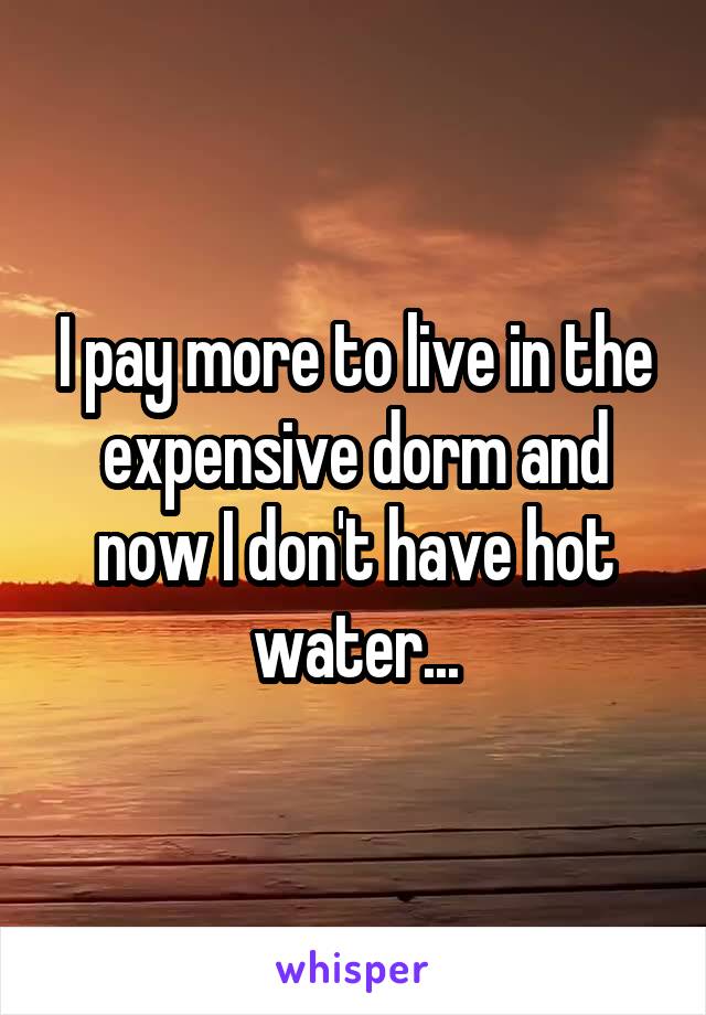 I pay more to live in the expensive dorm and now I don't have hot water...