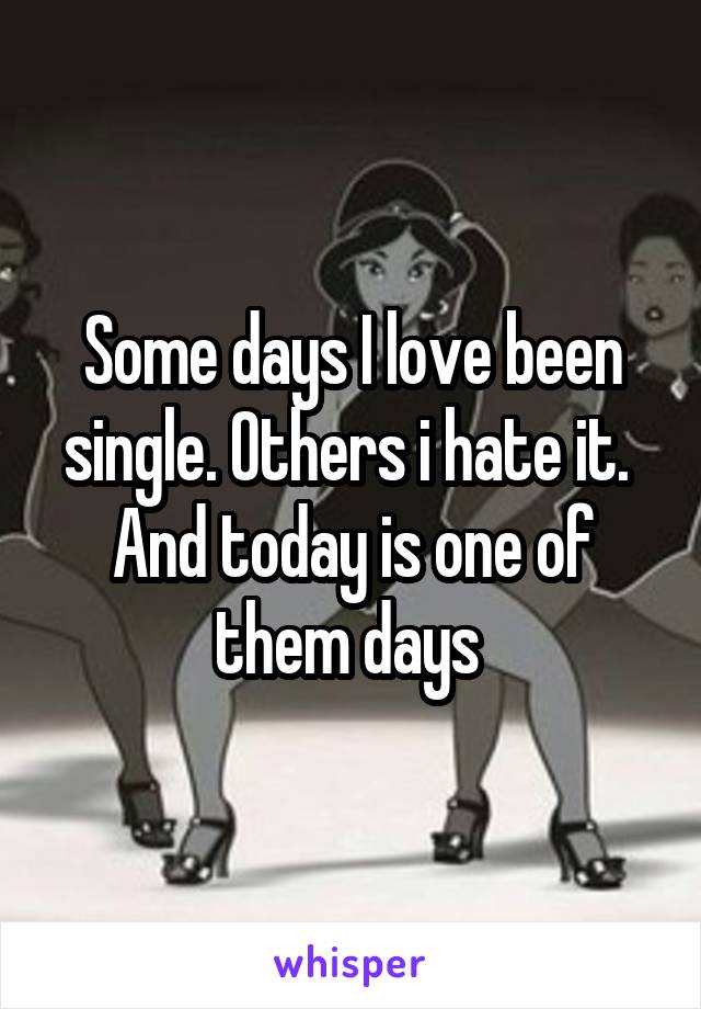 Some days I love been single. Others i hate it. 
And today is one of them days 