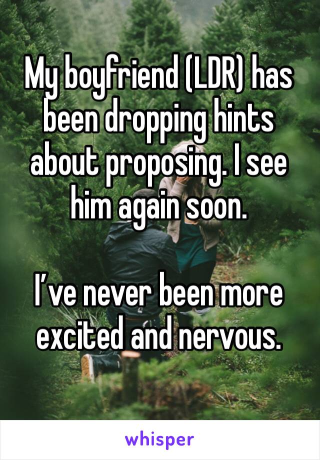 My boyfriend (LDR) has been dropping hints about proposing. I see him again soon. 

I’ve never been more excited and nervous. 