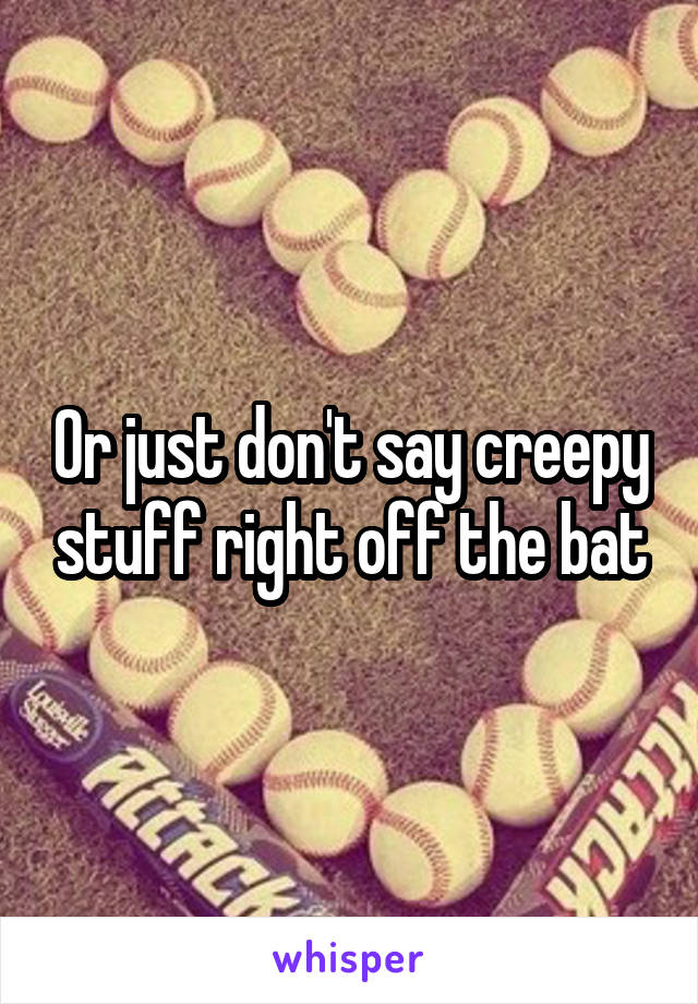 Or just don't say creepy stuff right off the bat