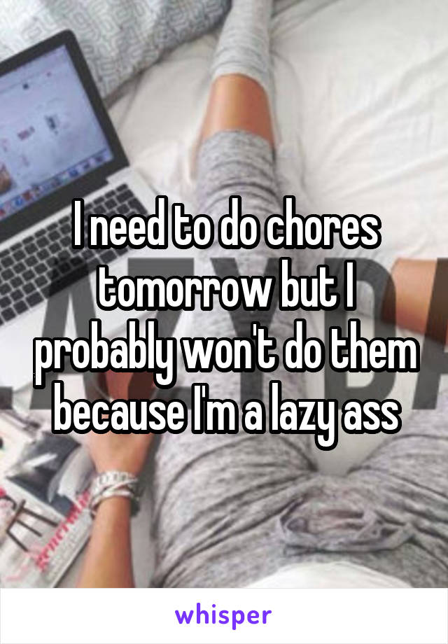 I need to do chores tomorrow but I probably won't do them because I'm a lazy ass