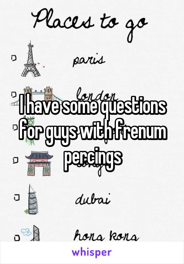 I have some questions for guys with frenum percings