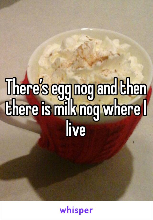 There’s egg nog and then there is milk nog where I live